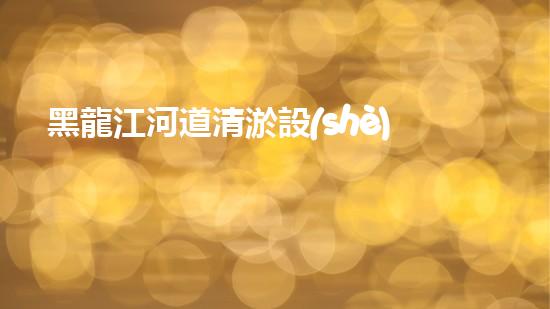 黑龍江河道清淤設(shè)備廠(chǎng)家清淤設(shè)備如何改變河道生態(tài)環(huán)境？